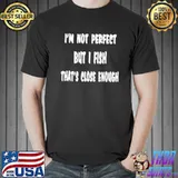 I'm Not Perfect But I Fish That's Close Enough Shirt