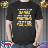 I'm too old for games too tired to pretend and too wise for lies shirt