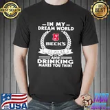 In my dream world beck'sbrewery is free and drinking make you thin shirt