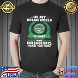 In my dream world heineken is free and drinking make you thin shirt