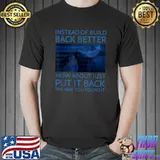 Instead Of Build Back Better How About Just Put It Back T-Shirt