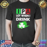 Ipa lot when I drink happy st patrick day drinking Unisex