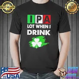 Ipa lot when I drink happy st patrick day drinking shirt - Copy Unisex