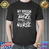 My Broom Broke So Now I Am A Nurse Shirt