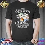 Never Underestimaete An Old Man Who Loves Camping And Was Born In March Shirt