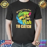 Of Course I Cum Fast I Got Fish To Catch Shirt