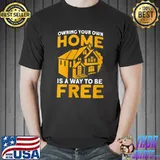 Owning Your Own Home Is A Way To Be Free Homeowner T- Unisex