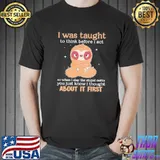Sloth I was taught to think before I act about it first shirt