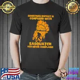 Sometimes bigfoot is confused with sasquatch yeti never complains shirt