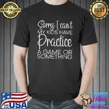 Sorry I Can't My Kids Have Practice A Game Or Something T-shirt