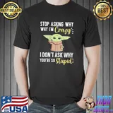 Stop Asking Why Why I'm Crazy I Don't Ask Why You're So Stupid Baby Yoda Shirt Unisex