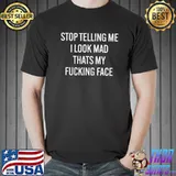 Stop telling me I look mad that's my fucking face shirt