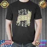That's cute my dog tilts it's head just like you shirt