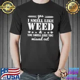 Yes I smell like weed and you smell like you shirt