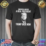 America Needs A Real President Trump Back Now Shirt