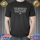 I am going on a holiday to get away from it all T-shirt