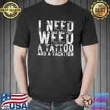 I Need Weed a Tattoo and a Vacation Shirt