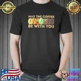 May The Coffee Be With You Shirt
