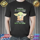 Shhh My Coffee And I Are Having A Moment I Will Deal With You Later Baby Yoda Shirt