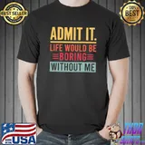 Admit It liffe would be boring without me T-Shirt