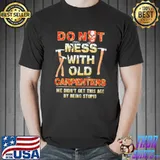 Do not mess with old carpenters we didn't get this age stupid skull shirt