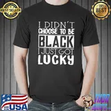 I Didn't Choose To Be Black I Just Got Lucky Shirt