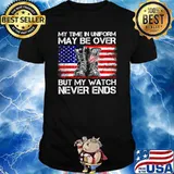 My Time in Uniform May Be Over But My Watch Never Ends T-Shirt