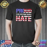 Proud To Be Everything Liberals Hate Shirt Unisex