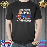 So you still support biden you must be on crack shirt
