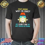 Stop Asking Why I'm Crazy I Don't Ask Why You're So Stupid Shirt
