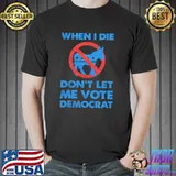 When I die don't let me vote democrat shirt