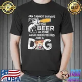 A man cannot survive on beer alone he also needs fishing and a dog shirt