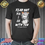 Fear Not For I Am With You Jesus Shirt