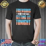 Fireworks Are Not The Only Things Getting Lit Tonight Shirt