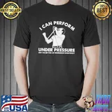 I can perform under pressure shirt