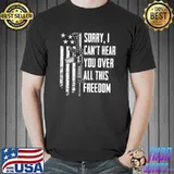 I Can't Hear You Over All This Freedom - 4th July T-shirt