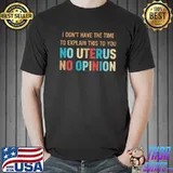 I don't have the time to explain no uterus no opinion shirt