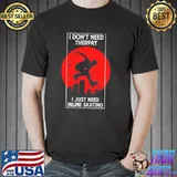 I don't need therpay I just need inline skating shirt