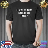 I have to take care of my family T-Shirt