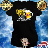 I just want to drink beer and watch san francisco 49er Football team s Ladies tee