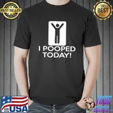 I Pooped Today Shirt