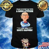 I Wake Up Every Day With A Good Attitude And then Idiots Happen shirt