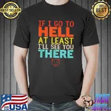 If I go to hell at least I'll see you there shirt