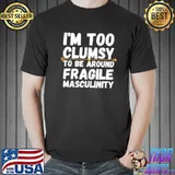 im too clumsy to be around fragile masculinity shirt