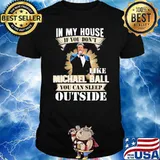 In my house if you don't like Michael Ball you can sleep outside shirt
