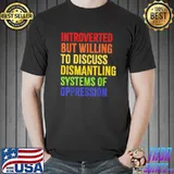 Introverted but willing to discuss dismantling shirt