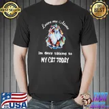 Leave me alone I'm Only Talking to my Cat Today Funny T-Shirt