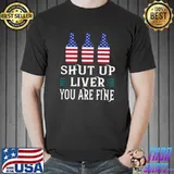 Shut Up Liver You&x27;re Fine 4th Of July Funny Drinking Lover Classic T-Shirt