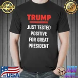Trump just tested positive for great president shirt