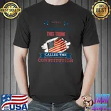 We Have This Thing Called The Constitution American Patriot T-Shirt